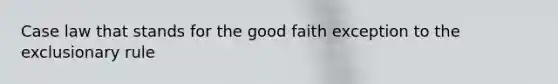 Case law that stands for the good faith exception to the exclusionary rule