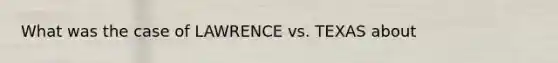 What was the case of LAWRENCE vs. TEXAS about