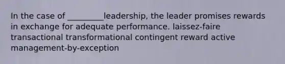 In the case of _________leadership, the leader promises rewards in exchange for adequate performance. laissez-faire transactional transformational contingent reward active management-by-exception