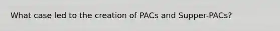 What case led to the creation of PACs and Supper-PACs?