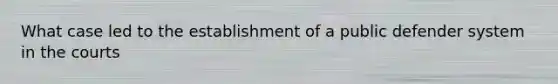 What case led to the establishment of a public defender system in the courts
