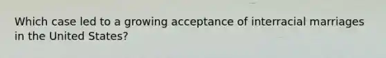 Which case led to a growing acceptance of interracial marriages in the United States?