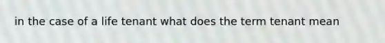 in the case of a life tenant what does the term tenant mean