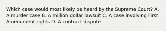 Which case would most likely be heard by the Supreme Court? A. A murder case B. A million-dollar lawsuit C. A case involving First Amendment rights D. A contract dispute