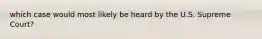which case would most likely be heard by the U.S. Supreme Court?