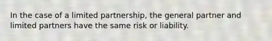 In the case of a limited partnership, the general partner and limited partners have the same risk or liability.