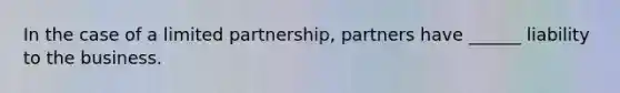 In the case of a limited partnership, partners have ______ liability to the business.