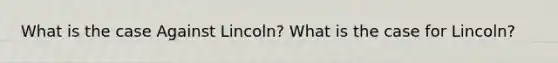 What is the case Against Lincoln? What is the case for Lincoln?