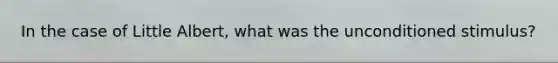 In the case of Little Albert, what was the unconditioned stimulus?