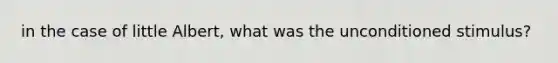 in the case of little Albert, what was the unconditioned stimulus?