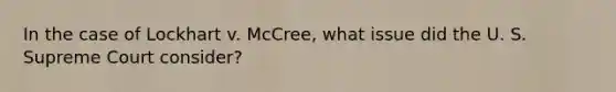 In the case of Lockhart v. McCree, what issue did the U. S. Supreme Court consider?