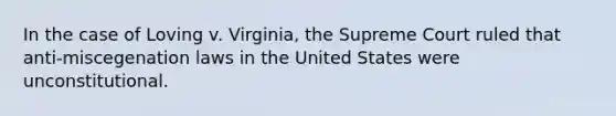 In the case of Loving v. Virginia, the Supreme Court ruled that anti-miscegenation laws in the United States were unconstitutional.