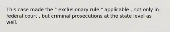 This case made the " exclusionary rule " applicable , not only in federal court , but criminal prosecutions at the state level as well.