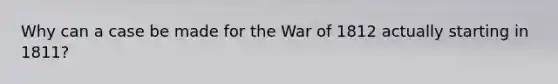 Why can a case be made for the War of 1812 actually starting in 1811?