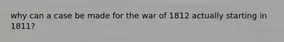 why can a case be made for the war of 1812 actually starting in 1811?