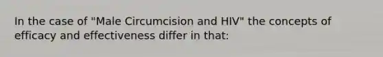 In the case of "Male Circumcision and HIV" the concepts of efficacy and effectiveness differ in that: