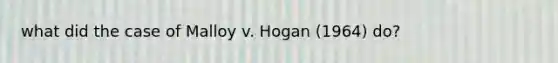 what did the case of Malloy v. Hogan (1964) do?