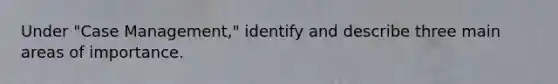 Under "Case Management," identify and describe three main areas of importance.