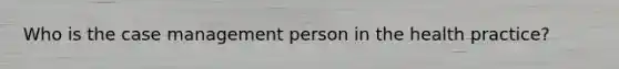 Who is the case management person in the health practice?