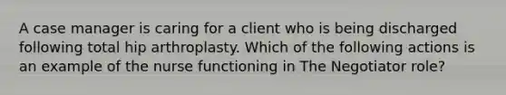 A case manager is caring for a client who is being discharged following total hip arthroplasty. Which of the following actions is an example of the nurse functioning in The Negotiator role?