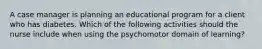 A case manager is planning an educational program for a client who has diabetes. Which of the following activities should the nurse include when using the psychomotor domain of learning?