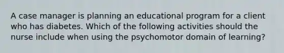 A case manager is planning an educational program for a client who has diabetes. Which of the following activities should the nurse include when using the psychomotor domain of learning?