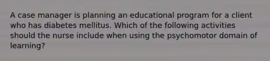 A case manager is planning an educational program for a client who has diabetes mellitus. Which of the following activities should the nurse include when using the psychomotor domain of learning?