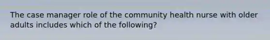 The case manager role of the community health nurse with older adults includes which of the following?