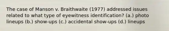 The case of Manson v. Braithwaite (1977) addressed issues related to what type of eyewitness identification? (a.) photo lineups (b.) show-ups (c.) accidental show-ups (d.) lineups