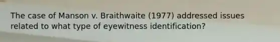 The case of Manson v. Braithwaite (1977) addressed issues related to what type of eyewitness identification?