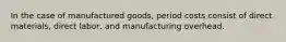 In the case of manufactured goods, period costs consist of direct materials, direct labor, and manufacturing overhead.