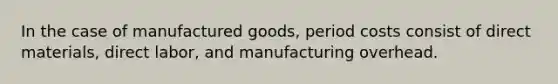 In the case of manufactured goods, period costs consist of direct materials, direct labor, and manufacturing overhead.