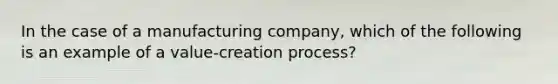 In the case of a manufacturing company, which of the following is an example of a value-creation process?