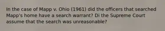 In the case of Mapp v. Ohio (1961) did the officers that searched Mapp's home have a search warrant? Di the Supreme Court assume that the search was unreasonable?