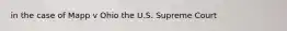 in the case of Mapp v Ohio the U.S. Supreme Court