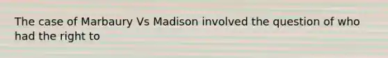 The case of Marbaury Vs Madison involved the question of who had the right to