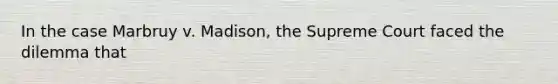 In the case Marbruy v. Madison, the Supreme Court faced the dilemma that