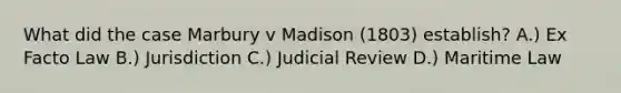 What did the case Marbury v Madison (1803) establish? A.) Ex Facto Law B.) Jurisdiction C.) Judicial Review D.) Maritime Law