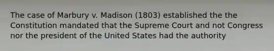 The case of Marbury v. Madison (1803) established the the Constitution mandated that the Supreme Court and not Congress nor the president of the United States had the authority