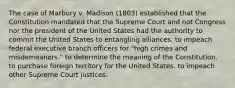 The case of Marbury v. Madison (1803) established that the Constitution mandated that the Supreme Court and not Congress nor the president of the United States had the authority to commit the United States to entangling alliances. to impeach federal executive branch officers for "high crimes and misdemeanors." to determine the meaning of the Constitution. to purchase foreign territory for the United States. to impeach other Supreme Court justices.