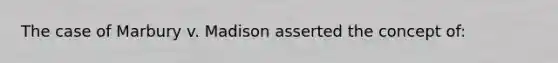 The case of Marbury v. Madison asserted the concept of: