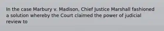 In the case Marbury v. Madison, Chief Justice Marshall fashioned a solution whereby the Court claimed the power of judicial review to