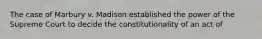 The case of Marbury v. Madison established the power of the Supreme Court to decide the constitutionality of an act of