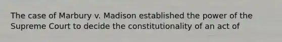 The case of Marbury v. Madison established the power of the Supreme Court to decide the constitutionality of an act of