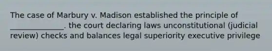 The case of Marbury v. Madison established the principle of ______________. the court declaring laws unconstitutional (judicial review) checks and balances legal superiority executive privilege