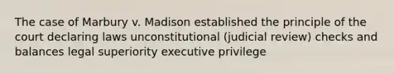 The case of Marbury v. Madison established the principle of the court declaring laws unconstitutional (judicial review) checks and balances legal superiority executive privilege