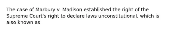 The case of Marbury v. Madison established the right of the Supreme Court's right to declare laws unconstitutional, which is also known as