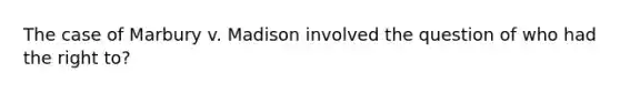 The case of Marbury v. Madison involved the question of who had the right to?