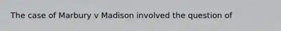 The case of Marbury v Madison involved the question of