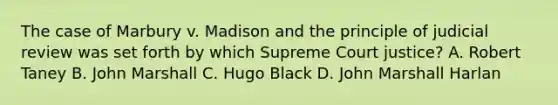 The case of Marbury v. Madison and the principle of judicial review was set forth by which Supreme Court justice? A. Robert Taney B. John Marshall C. Hugo Black D. John Marshall Harlan